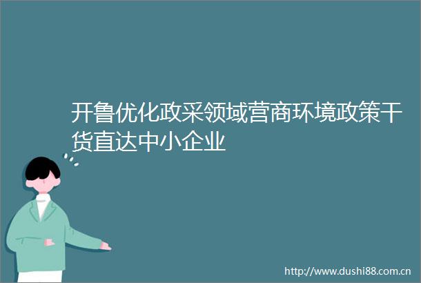 开鲁优化政采领域营商环境政策干货直达中小企业