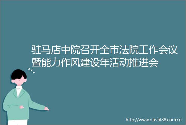 驻马店中院召开全市工作会议暨能力作风建设年活动推进会