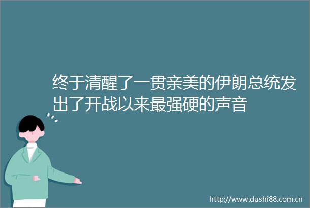 终于清醒了一贯亲美的伊朗总统发出了开战以来最强硬的声音