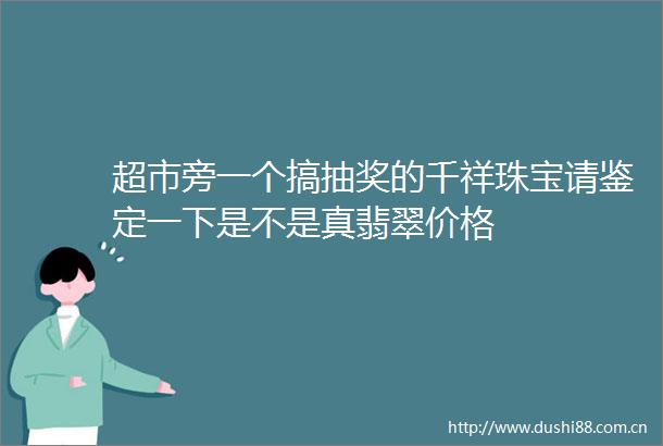 超市旁一个搞抽奖的千祥珠宝请鉴定一下是不是真翡翠价格