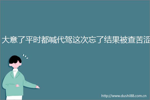 大意了平时都喊代驾这次忘了结果被查苦涩