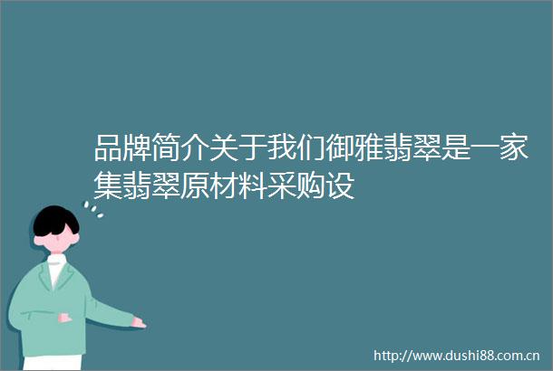品牌简介关于我们御雅翡翠是一家集翡翠原材料采购设