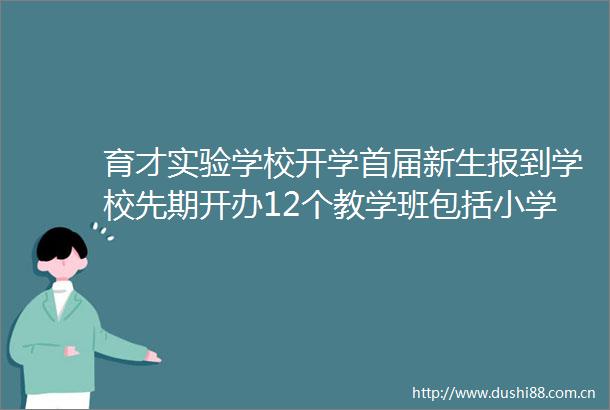 育才实验学校开学首届新生报到学校先期开办12个教学班包括小学一年级4个班