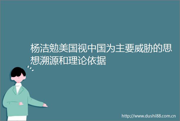 杨洁勉美国视为主要威胁的思想溯源和理论依据