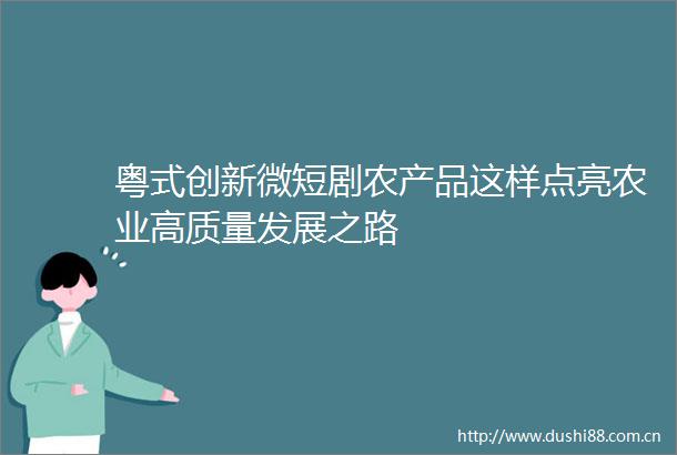 粤式创新微短剧农产品这样点亮农业高质量发展之路