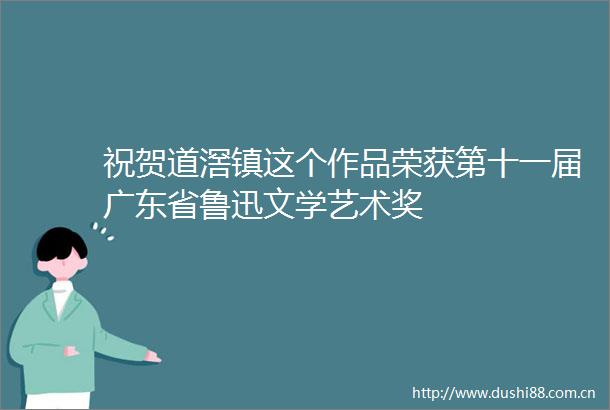 祝贺道滘镇这个作品荣获第十一届广东省鲁迅文学艺术奖