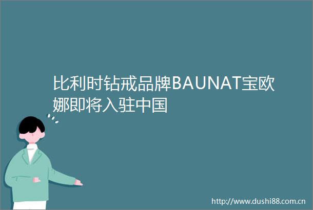 比利时钻戒品牌BAUNAT宝欧娜即将入驻
