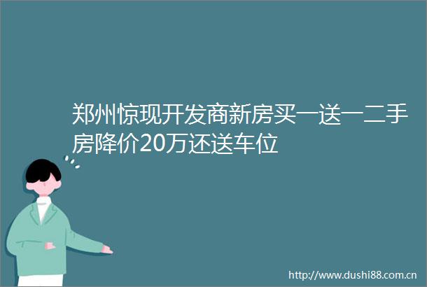 郑州惊现开发商新房买一送一二手房降价20万还送车位