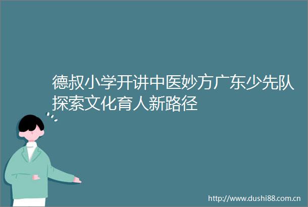 德叔小学开讲中医妙方广东少先队探索文化育人新路径