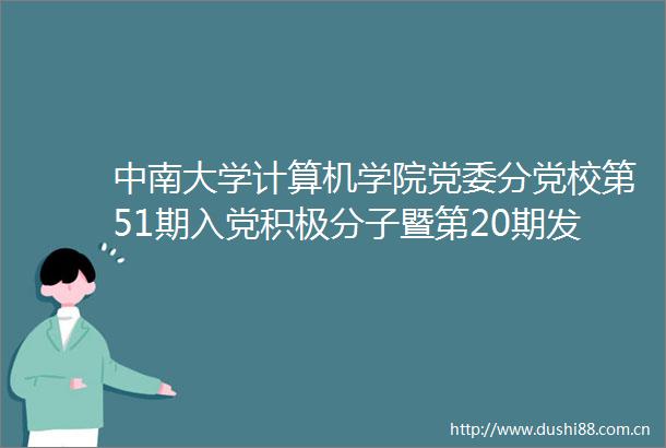 中南大学计算机学院党委分党校第51期入党积极分子暨第20期发展对象培训班结业典礼顺利举行
