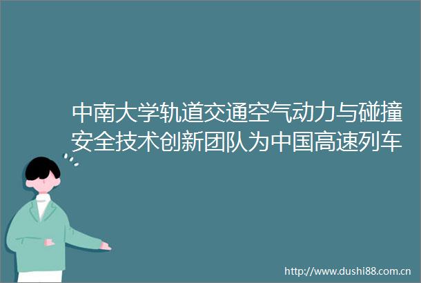 中南大学轨道交通空气动力与碰撞安全技术创新团队为高速列车发展护航