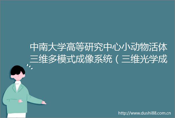 中南大学高等研究中心小动物活体三维多模式成像系统（三维光学成像和microCT一体机）采购项目中标公告