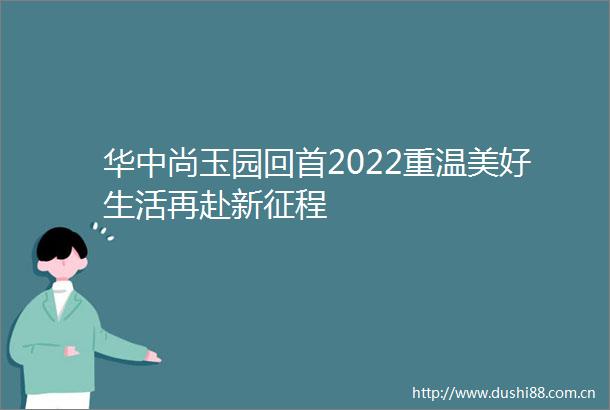 华中尚玉园回首2022重温美好生活再赴新征程