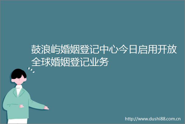 鼓浪屿婚姻登记中心今日启用开放全球婚姻登记业务