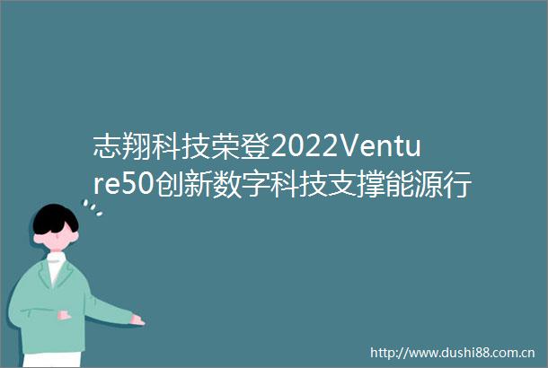 志翔科技荣登2022Venture50创新数字科技支撑能源行业升级转型