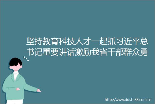 坚持教育科技人才一起抓总书记重要讲话激励我省群众勇于争先再谱新篇