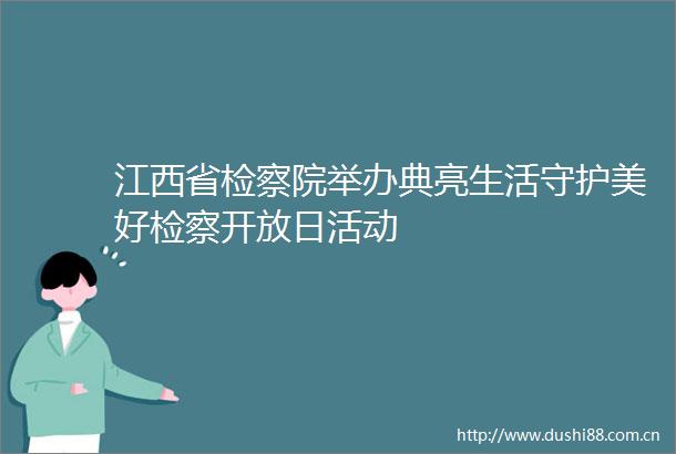 江西省检察院举办典亮生活守护美好检察开放日活动