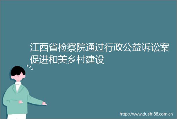 江西省检察院通过行政公益诉讼案促进和美乡村建设