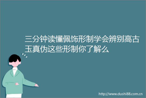 三分钟读懂佩饰形制学会辨别高古玉真伪这些形制你了解么