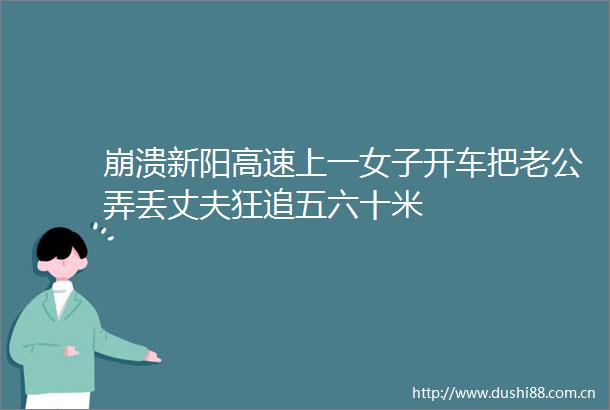 崩溃新阳高速上一女子开车把老公弄丢丈夫狂追五六十米
