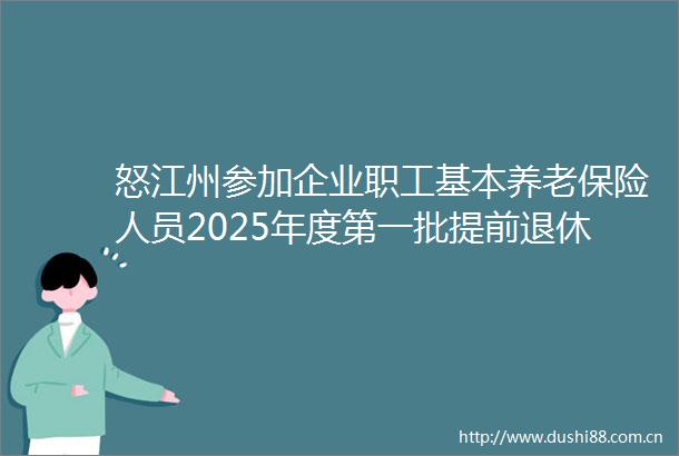 怒江州参加企业职工基本养老保险人员2025年度第一批提前退休人员公示