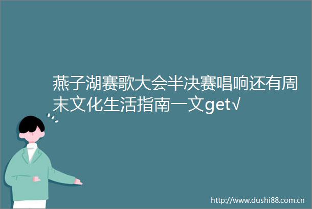燕子湖赛歌大会半决赛唱响还有周末文化生活指南一文get√