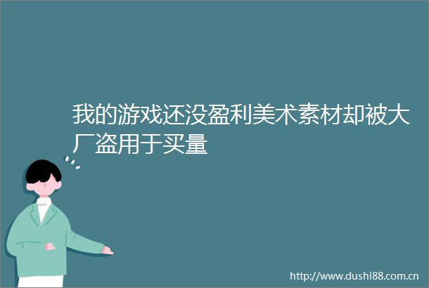 我的游戏还没盈利美术素材却被大厂盗用于买量