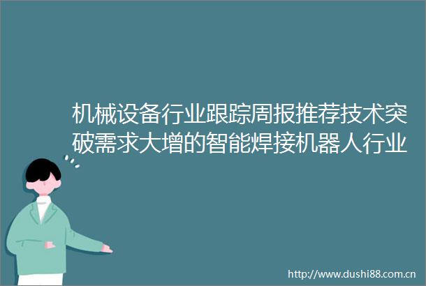 机械设备行业跟踪周报推荐技术突破需求大增的智能焊接机器人行业