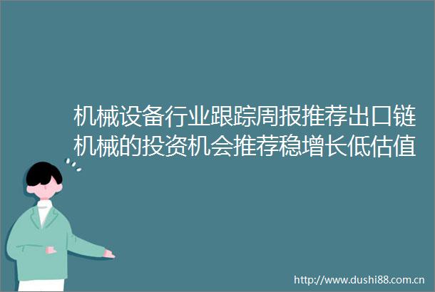 机械设备行业跟踪周报推荐出口链机械的投资机会推荐稳增长低估值的叉车