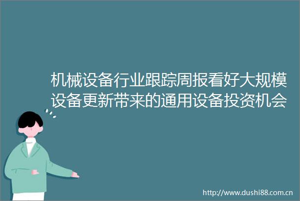 机械设备行业跟踪周报看好大规模设备更新带来的通用设备投资机会推荐估值底部的半导体设备和光伏设备