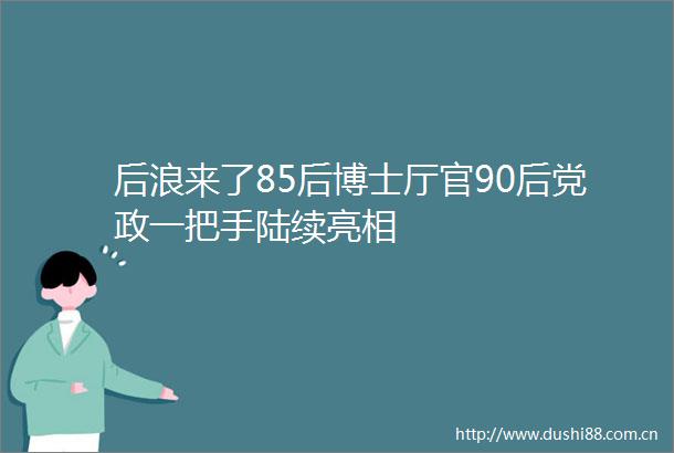 后浪来了85后博士厅官90后党政一把手陆续亮相