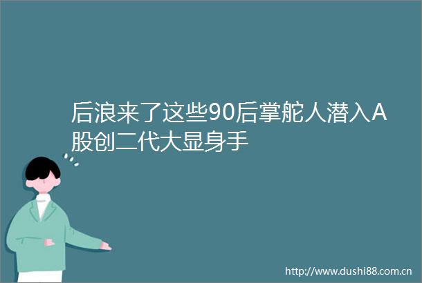 后浪来了这些90后掌舵人潜入A股创二代大显身手