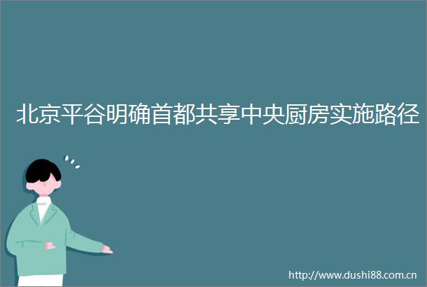 北京平谷明确首都共享中央厨房实施路径