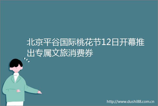北京平谷国际桃花节12日开幕推出专属文旅消费券