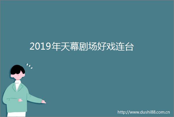 2019年天幕剧场好戏连台