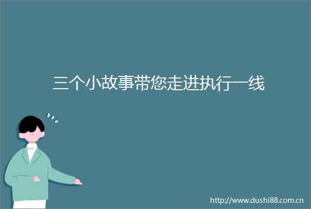 三个小故事带您走进执行一线
