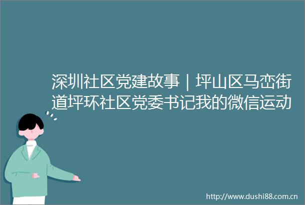 深圳社区党建故事｜坪山区马峦街道坪环社区党委书记我的微信运动经常霸榜朋友圈