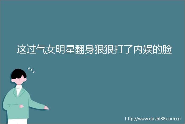 这过气女明星翻身狠狠打了内娱的脸