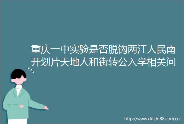 重庆一中实验是否脱钩两江南开划片天地人和街转公入学相关问题的答复来了