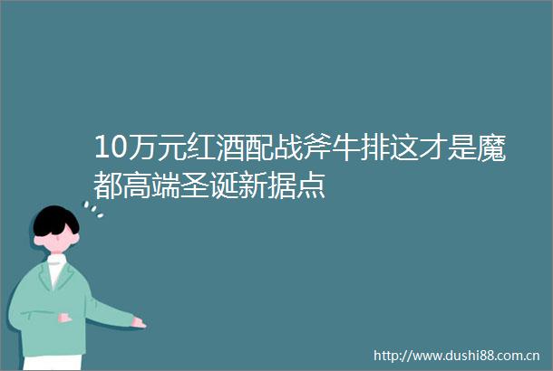 10万元红酒配战斧牛排这才是魔都高端圣诞新据点