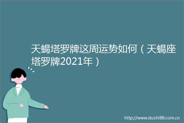 天蝎塔罗牌这周运势如何（天蝎座塔罗牌2021年）