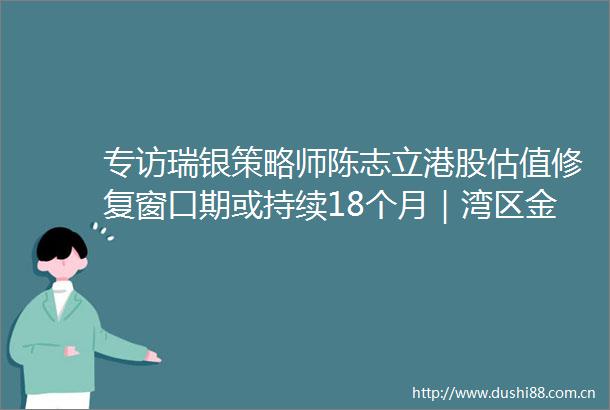 专访瑞银策略师陈志立港股估值修复窗口期或持续18个月｜湾区金融大咖说
