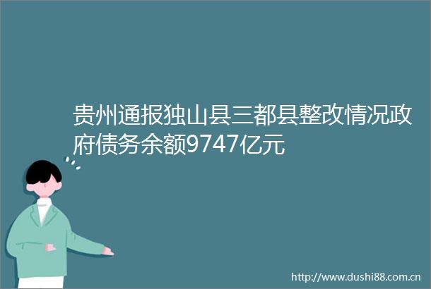 贵州通报独山县三都县整改情况债务余额9747亿元