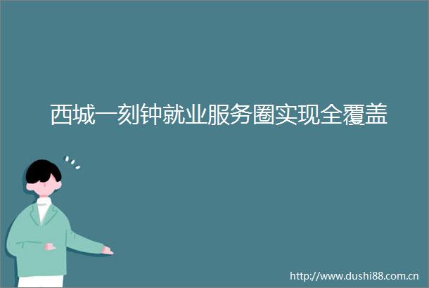 西城一刻钟就业服务圈实现全覆盖