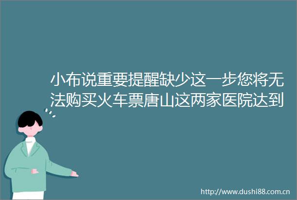 小布说重要提醒缺少这一步您将无法购买火车票唐山这两家医院达到三甲标准