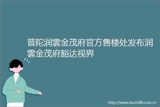 普陀润雲金茂府官方售楼处发布润雲金茂府豁达视界