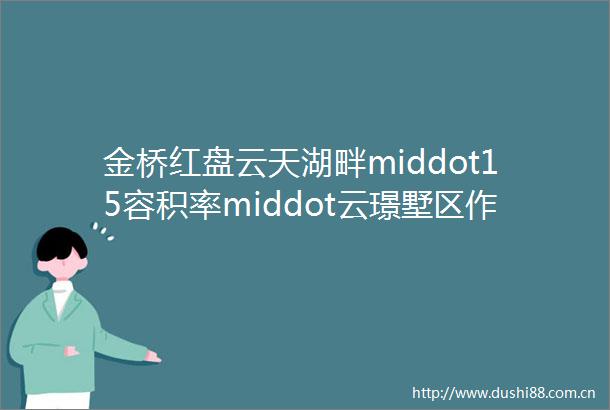 金桥红盘云天湖畔middot15容积率middot云璟墅区作品开云湖璟华庭推建面约83173㎡房源一房一价发布
