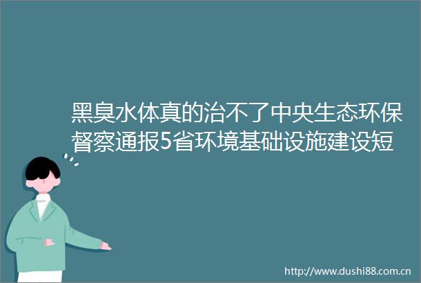 黑臭水体真的治不了中央生态环保督察通报5省环境基础设施建设短板