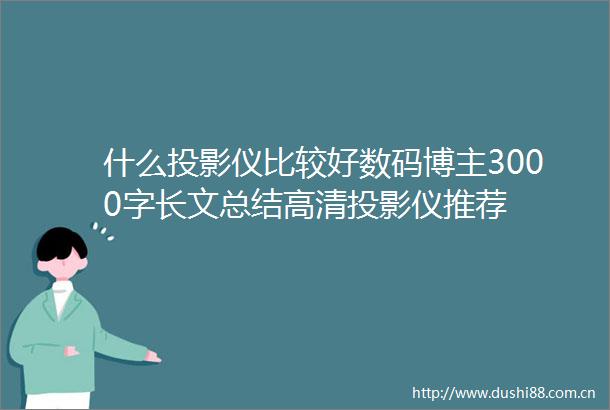 什么投影仪比较好数码博主3000字长文总结高清投影仪推荐