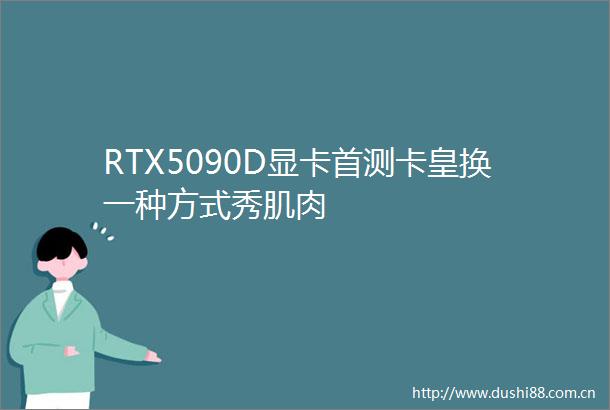 RTX5090D显卡首测卡皇换一种方式秀肌肉